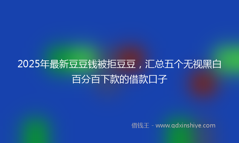 2025年最新豆豆钱被拒豆豆，汇总五个无视黑白百分百下款的借款口子