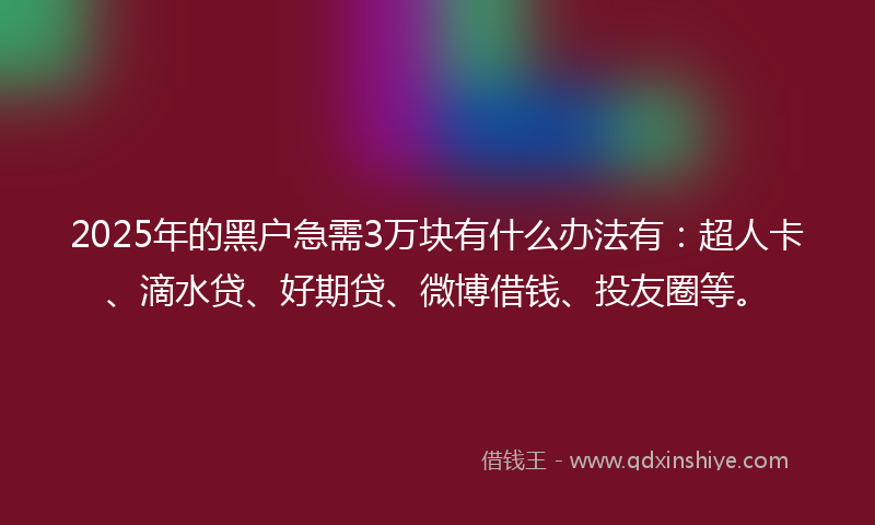 2025年的黑户急需3万块有什么办法有：超人卡、滴水贷、好期贷、微博借钱、投友圈等。