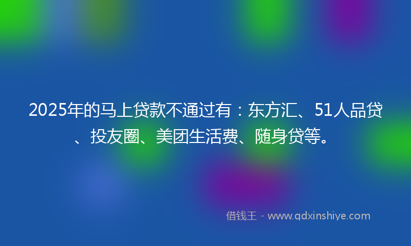 2025年的马上贷款不通过有：东方汇、51人品贷、投友圈、美团生活费、随身贷等。