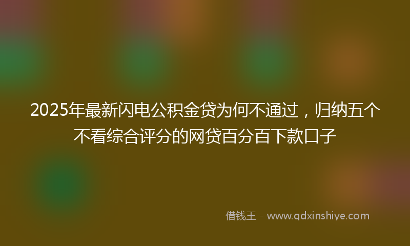 2025年最新闪电公积金贷为何不通过，归纳五个不看综合评分的网贷百分百下款口子