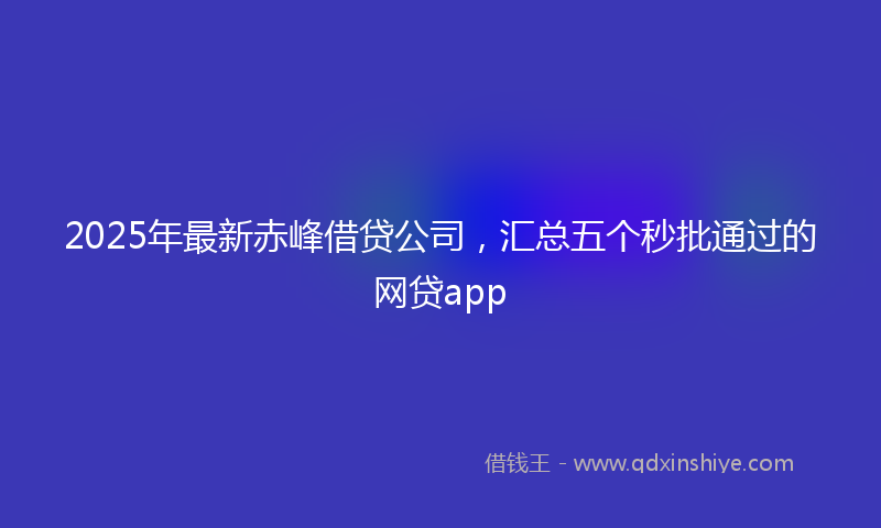 2025年最新赤峰借贷公司，汇总五个秒批通过的网贷app