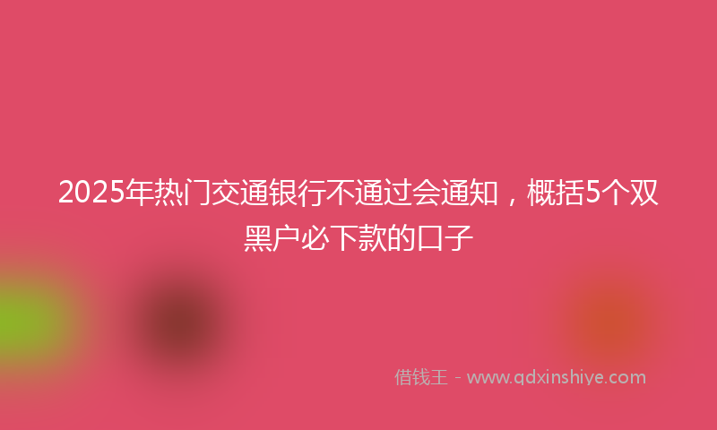 2025年热门交通银行不通过会通知，概括5个双黑户必下款的口子