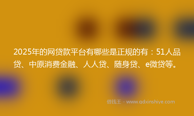 2025年的网贷款平台有哪些是正规的有：51人品贷、中原消费金融、人人贷、随身贷、e微贷等。