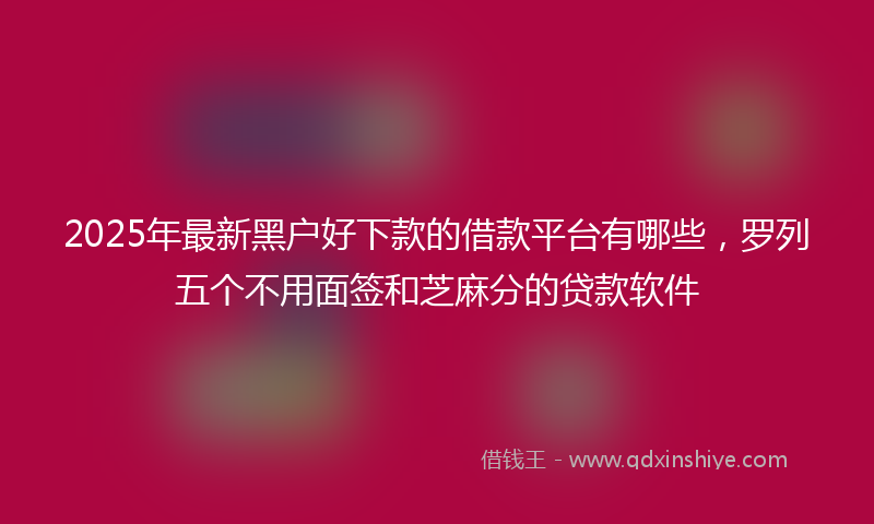 2025年最新黑户好下款的借款平台有哪些，罗列五个不用面签和芝麻分的贷款软件