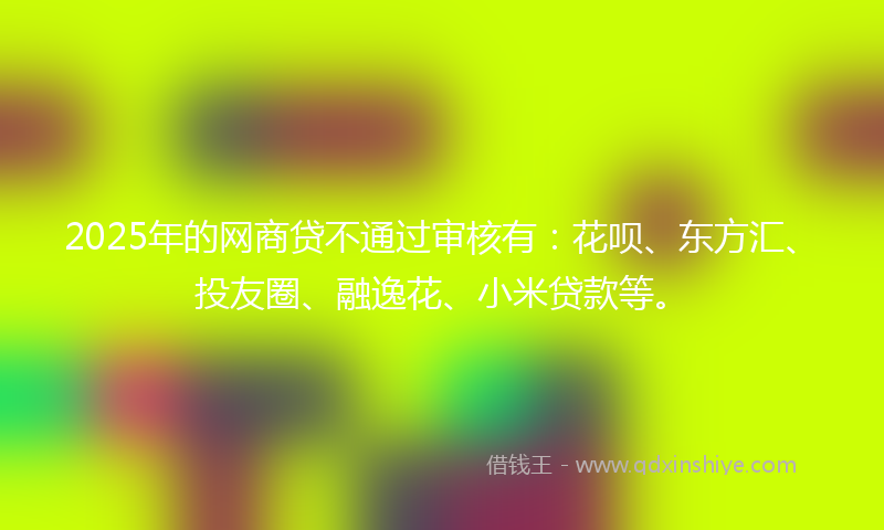 2025年的网商贷不通过审核有：花呗、东方汇、投友圈、融逸花、小米贷款等。