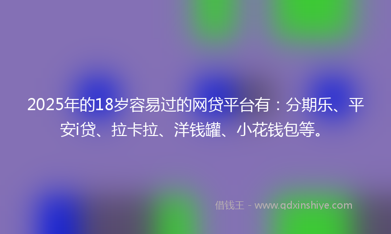 2025年的18岁容易过的网贷平台有：分期乐、平安i贷、拉卡拉、洋钱罐、小花钱包等。