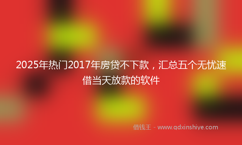 2025年热门2017年房贷不下款，汇总五个无忧速借当天放款的软件