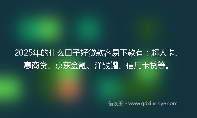 2025年的什么口子好贷款容易下款有：超人卡、惠商贷、京东金融、洋钱罐、信用卡贷等。