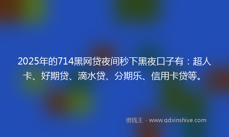 2025年的714黑网贷夜间秒下黑夜口子有：超人卡、好期贷、滴水贷、分期乐、信用卡贷等。