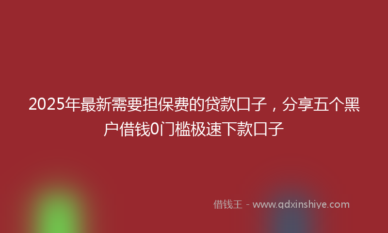 2025年最新需要担保费的贷款口子，分享五个黑户借钱0门槛极速下款口子