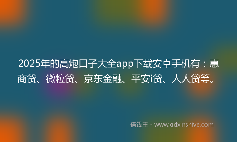 2025年的高炮口子大全app下载安卓手机有：惠商贷、微粒贷、京东金融、平安i贷、人人贷等。