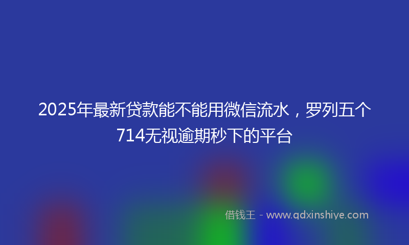 2025年最新贷款能不能用微信流水，罗列五个714无视逾期秒下的平台