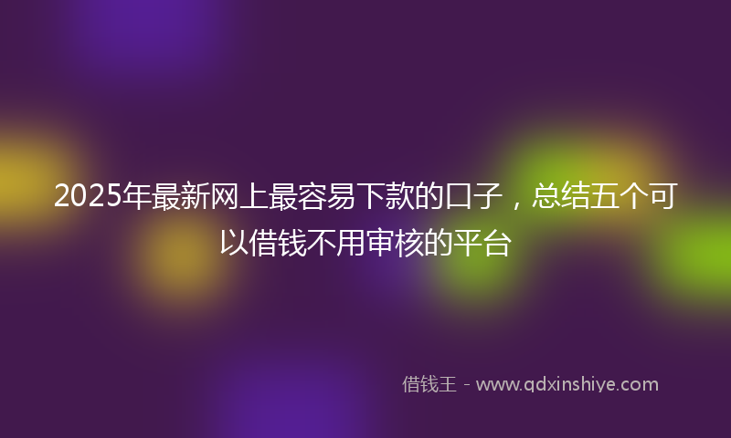 2025年最新网上最容易下款的口子，总结五个可以借钱不用审核的平台