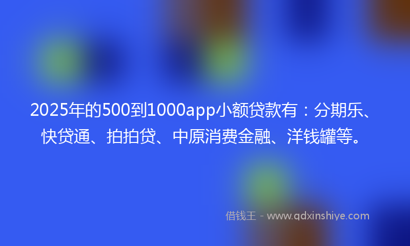 2025年的500到1000app小额贷款有：分期乐、快贷通、拍拍贷、中原消费金融、洋钱罐等。