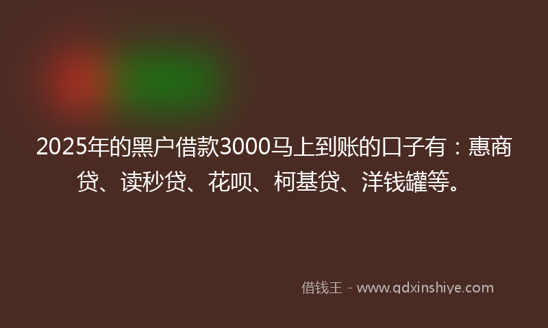 2025年的黑户借款3000马上到账的口子有：惠商贷、读秒贷、花呗、柯基贷、洋钱罐等。
