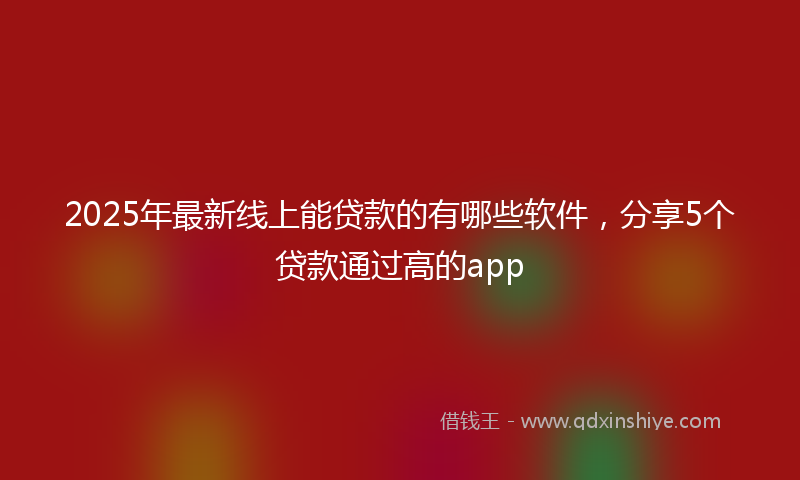 2025年最新线上能贷款的有哪些软件，分享5个贷款通过高的app