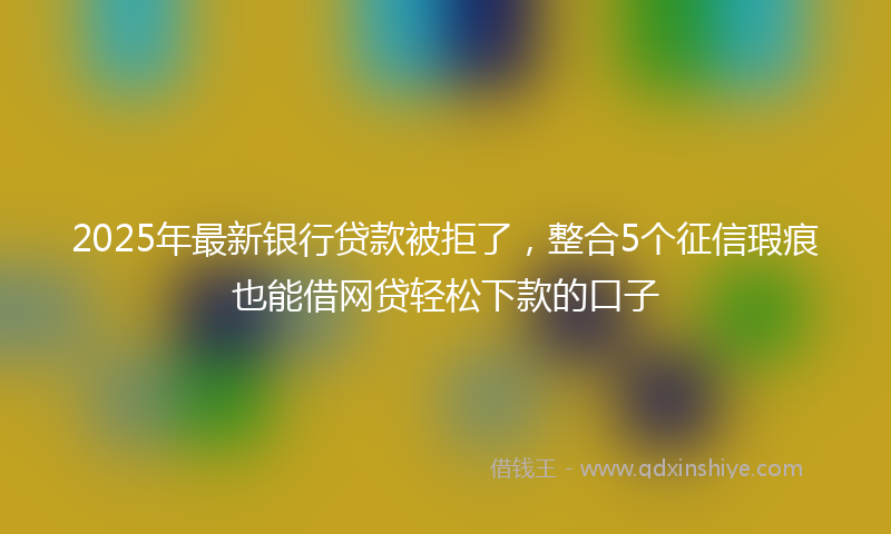 2025年最新银行贷款被拒了，整合5个征信瑕疵也能借网贷轻松下款的口子