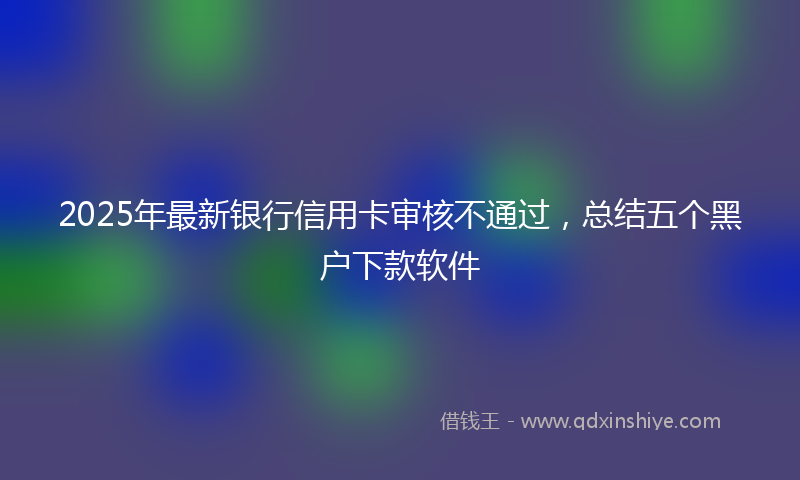2025年最新银行信用卡审核不通过，总结五个黑户下款软件