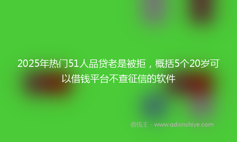 2025年热门51人品贷老是被拒，概括5个20岁可以借钱平台不查征信的软件