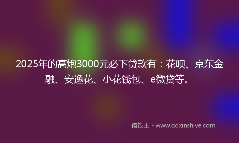 2025年的高炮3000元必下贷款有：花呗、京东金融、安逸花、小花钱包、e微贷等。