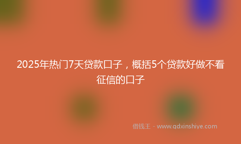 2025年热门7天贷款口子，概括5个贷款好做不看征信的口子
