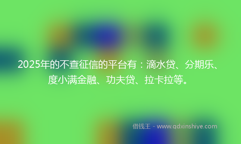 2025年的不查征信的平台有：滴水贷、分期乐、度小满金融、功夫贷、拉卡拉等。