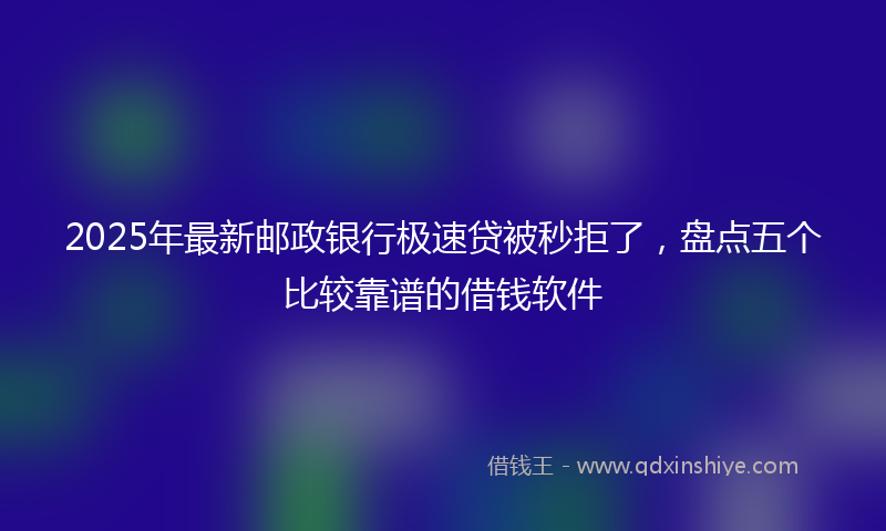 2025年最新邮政银行极速贷被秒拒了，盘点五个比较靠谱的借钱软件