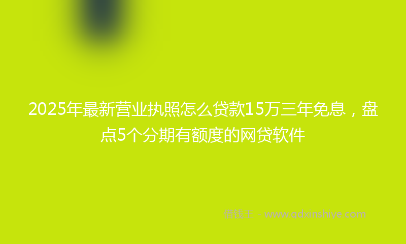 2025年最新营业执照怎么贷款15万三年免息，盘点5个分期有额度的网贷软件