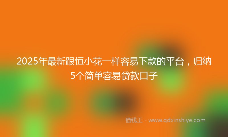 2025年最新跟恒小花一样容易下款的平台，归纳5个简单容易贷款口子