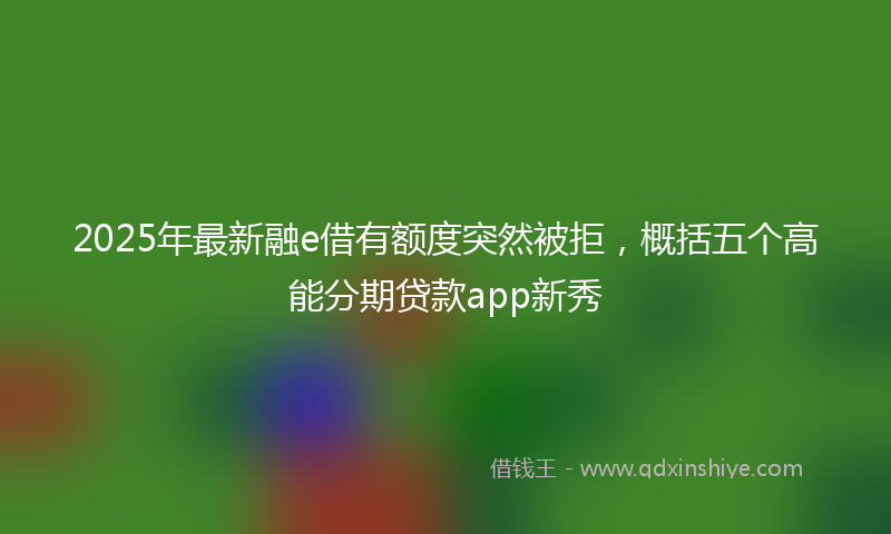2025年最新融e借有额度突然被拒，概括五个高能分期贷款app新秀