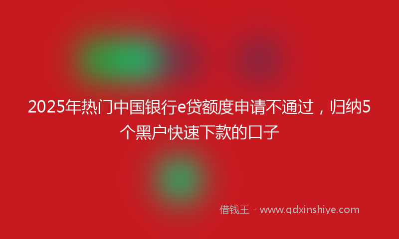 2025年热门中国银行e贷额度申请不通过，归纳5个黑户快速下款的口子