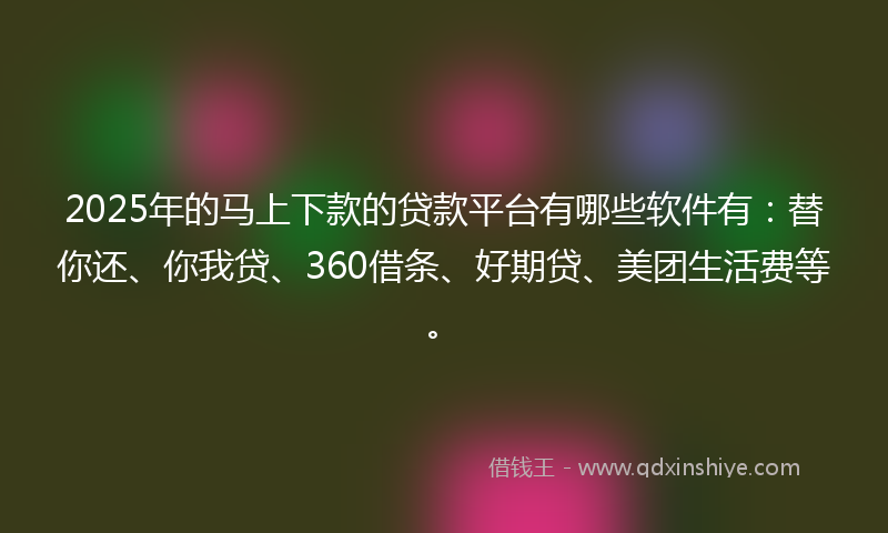 2025年的马上下款的贷款平台有哪些软件有：替你还、你我贷、360借条、好期贷、美团生活费等。