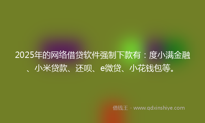 2025年的网络借贷软件强制下款有：度小满金融、小米贷款、还呗、e微贷、小花钱包等。