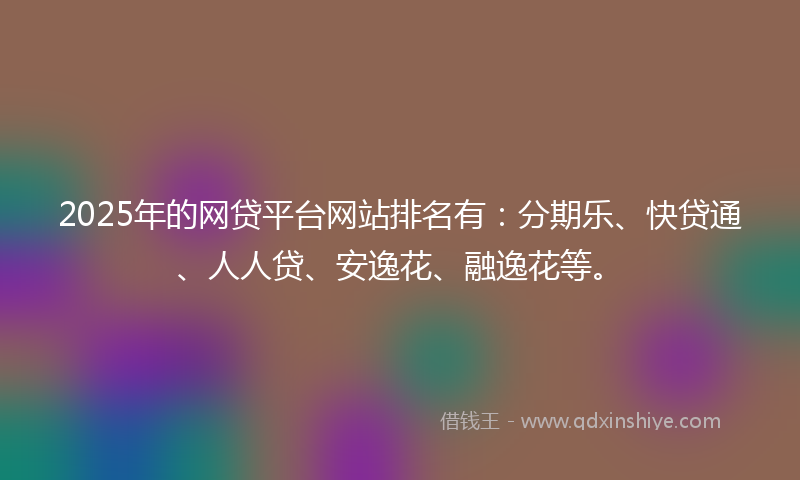 2025年的网贷平台网站排名有：分期乐、快贷通、人人贷、安逸花、融逸花等。