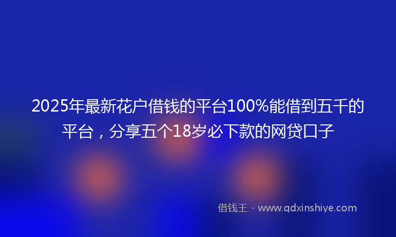 2025年最新花户借钱的平台100%能借到五千的平台，分享五个18岁必下款的网贷口子