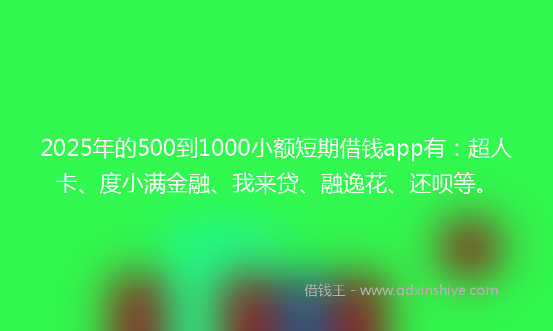 2025年的500到1000小额短期借钱app有：超人卡、度小满金融、我来贷、融逸花、还呗等。