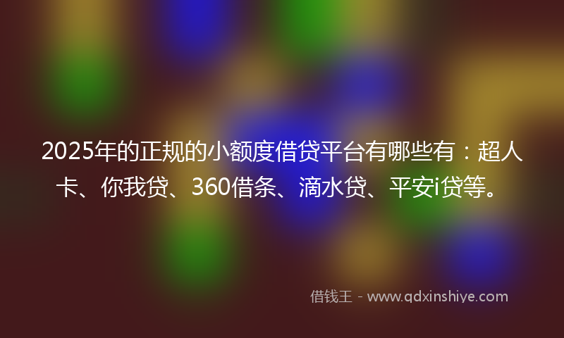 2025年的正规的小额度借贷平台有哪些有：超人卡、你我贷、360借条、滴水贷、平安i贷等。