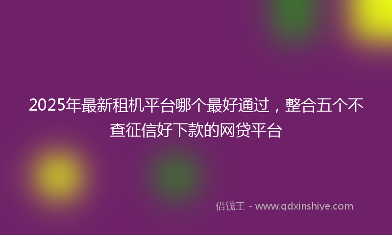 2025年最新租机平台哪个最好通过，整合五个不查征信好下款的网贷平台