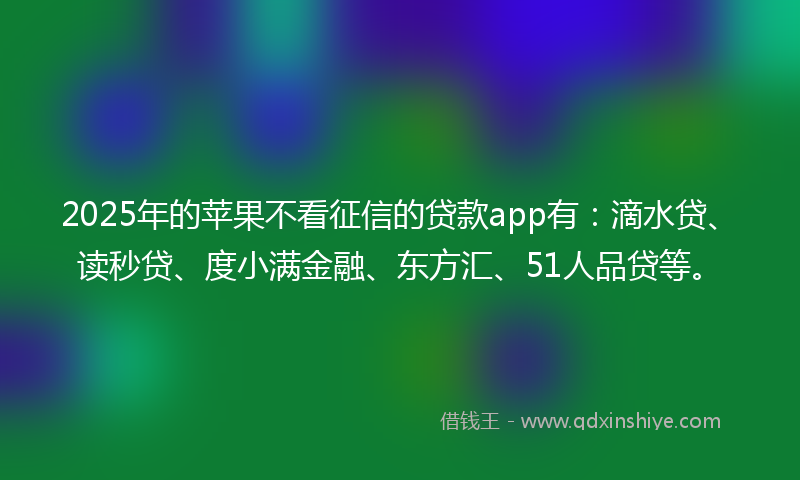 2025年的苹果不看征信的贷款app有：滴水贷、读秒贷、度小满金融、东方汇、51人品贷等。