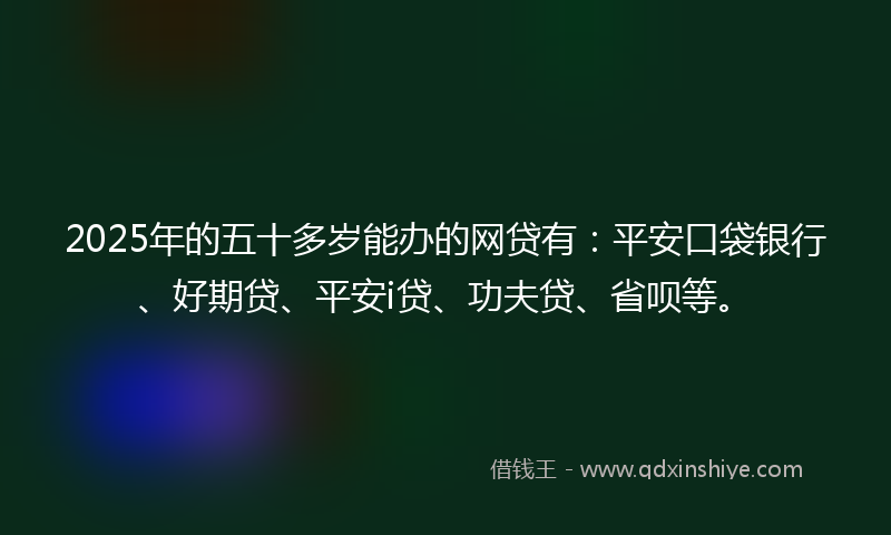 2025年的五十多岁能办的网贷有：平安口袋银行、好期贷、平安i贷、功夫贷、省呗等。