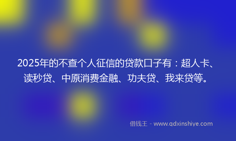 2025年的不查个人征信的贷款口子有：超人卡、读秒贷、中原消费金融、功夫贷、我来贷等。