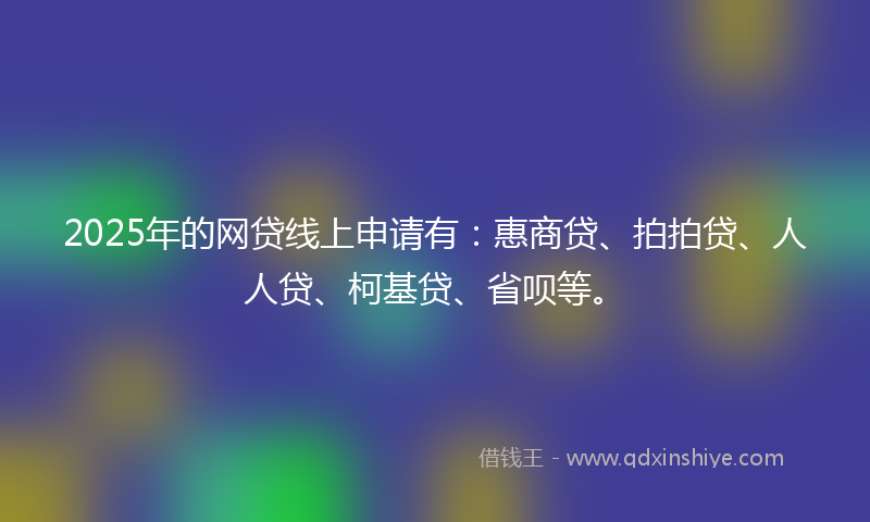 2025年的网贷线上申请有：惠商贷、拍拍贷、人人贷、柯基贷、省呗等。