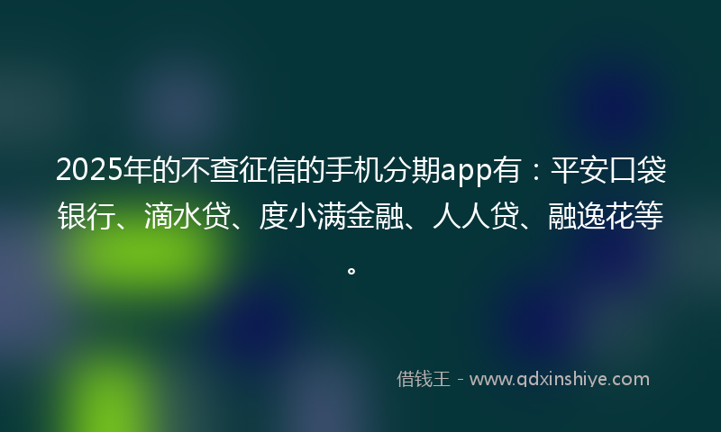 2025年的不查征信的手机分期app有：平安口袋银行、滴水贷、度小满金融、人人贷、融逸花等。