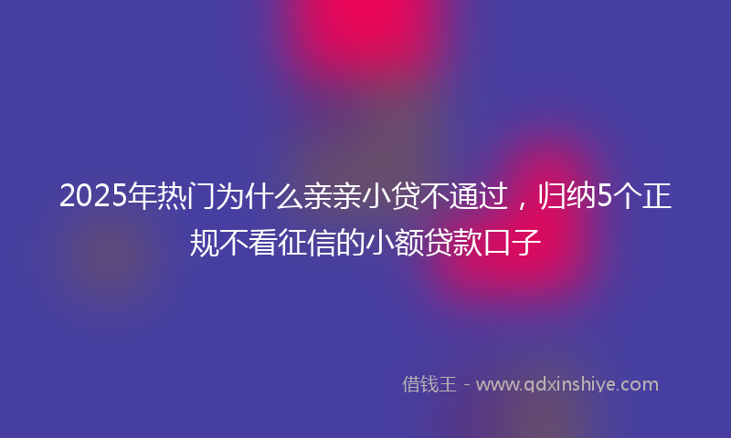2025年热门为什么亲亲小贷不通过，归纳5个正规不看征信的小额贷款口子