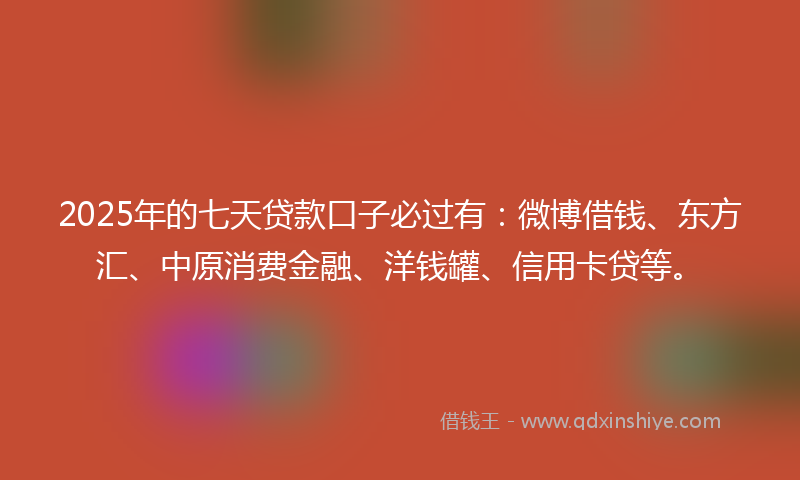 2025年的七天贷款口子必过有：微博借钱、东方汇、中原消费金融、洋钱罐、信用卡贷等。