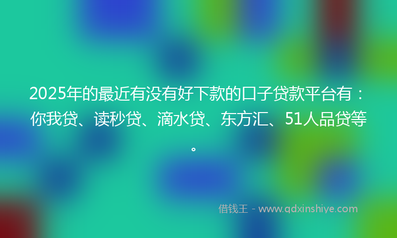 2025年的最近有没有好下款的口子贷款平台有：你我贷、读秒贷、滴水贷、东方汇、51人品贷等。