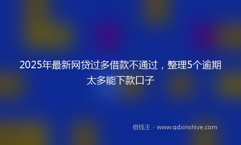2025年最新网贷过多借款不通过，整理5个逾期太多能下款口子