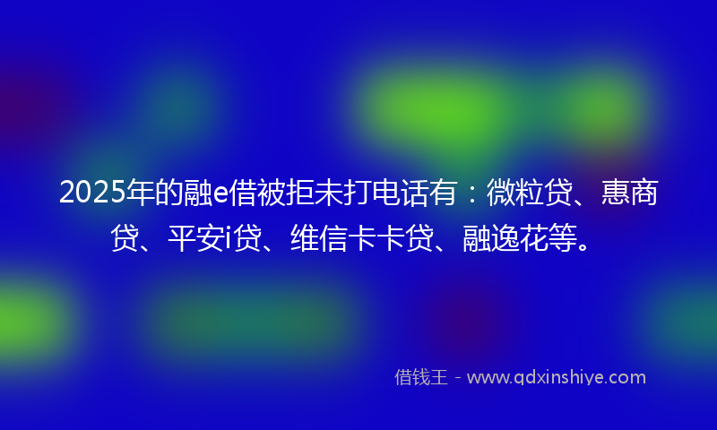 2025年的融e借被拒未打电话有：微粒贷、惠商贷、平安i贷、维信卡卡贷、融逸花等。
