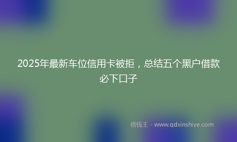 2025年最新车位信用卡被拒，总结五个黑户借款必下口子