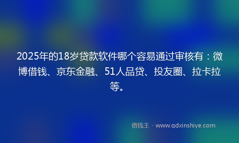 2025年的18岁贷款软件哪个容易通过审核有：微博借钱、京东金融、51人品贷、投友圈、拉卡拉等。